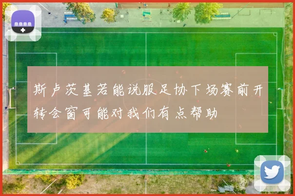 斯卢茨基若能说服足协下场赛前开转会窗可能对我们有点帮助